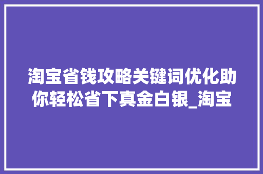 淘宝省钱攻略关键词优化助你轻松省下真金白银_淘宝怎样省钱关键词优化