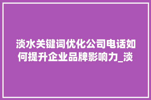 淡水关键词优化公司电话如何提升企业品牌影响力_淡水关键词优化公司电话