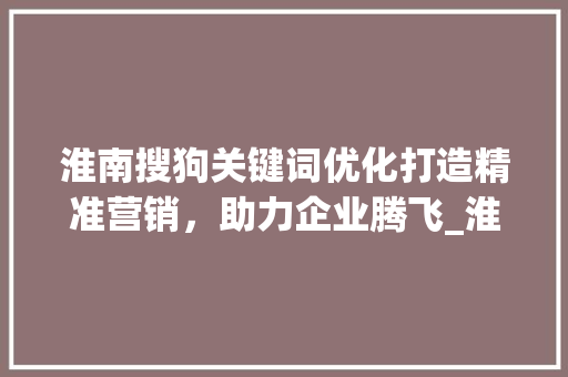 淮南搜狗关键词优化打造精准营销，助力企业腾飞_淮南搜狗关键词优化