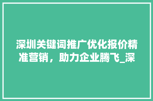 深圳关键词推广优化报价精准营销，助力企业腾飞_深圳关键词推广优化报价