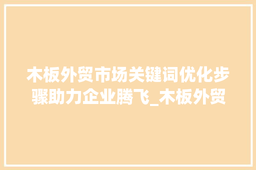 木板外贸市场关键词优化步骤助力企业腾飞_木板外贸推广关键词优化