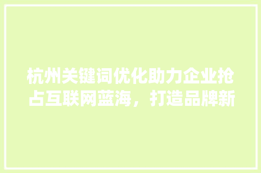 杭州关键词优化助力企业抢占互联网蓝海，打造品牌新高度_杭州关键词优化有哪些