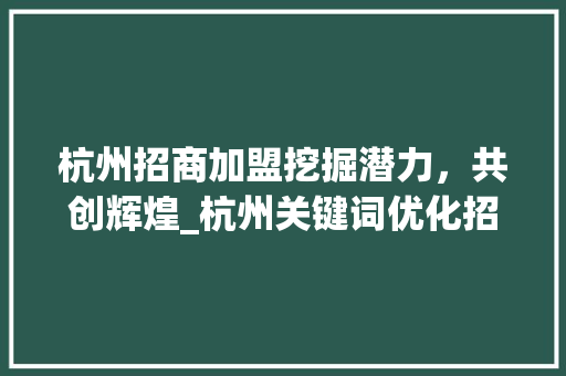 杭州招商加盟挖掘潜力，共创辉煌_杭州关键词优化招商加盟