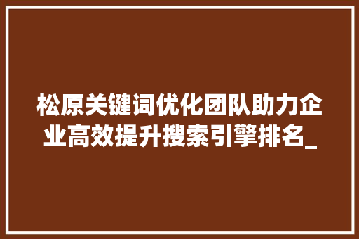 松原关键词优化团队助力企业高效提升搜索引擎排名_松原关键词优化团队推荐