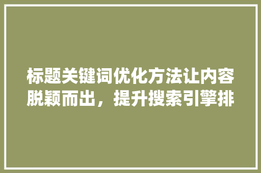 标题关键词优化方法让内容脱颖而出，提升搜索引擎排名_优化标题关键词方法总结