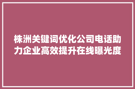 株洲关键词优化公司电话助力企业高效提升在线曝光度_株洲关键词优化公司电话