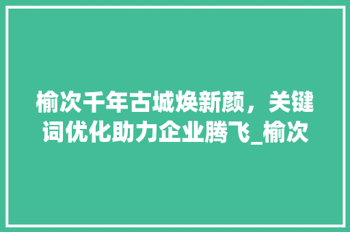 榆次千年古城焕新颜，关键词优化助力企业腾飞_榆次关键词优化公司