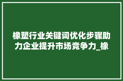 橡塑行业关键词优化步骤助力企业提升市场竞争力_橡塑关键词优化规划