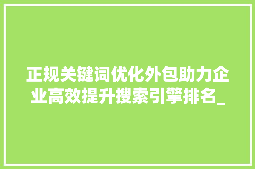 正规关键词优化外包助力企业高效提升搜索引擎排名_正规关键词优化外包