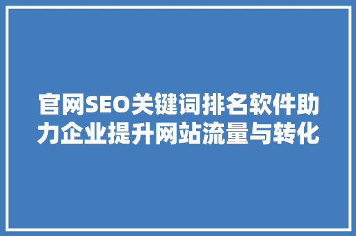 官网SEO关键词排名软件助力企业提升网站流量与转化率