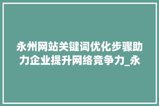 永州网站关键词优化步骤助力企业提升网络竞争力_永州网站关键词优化