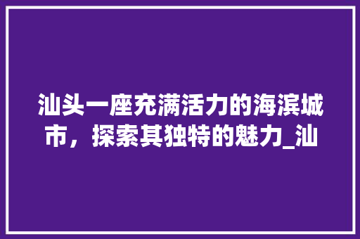 汕头一座充满活力的海滨城市，探索其独特的魅力_汕头搜索关键词优化
