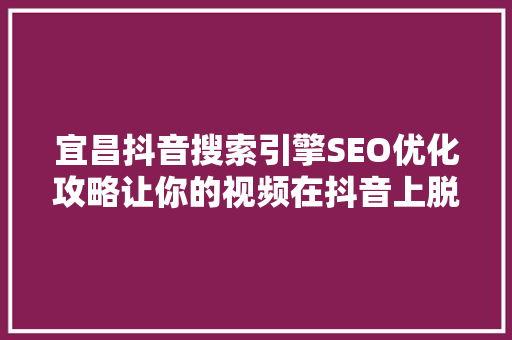 宜昌抖音搜索引擎SEO优化攻略让你的视频在抖音上脱颖而出