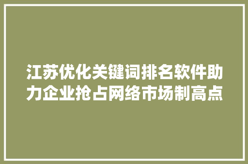 江苏优化关键词排名软件助力企业抢占网络市场制高点_江苏优化关键词排名软件