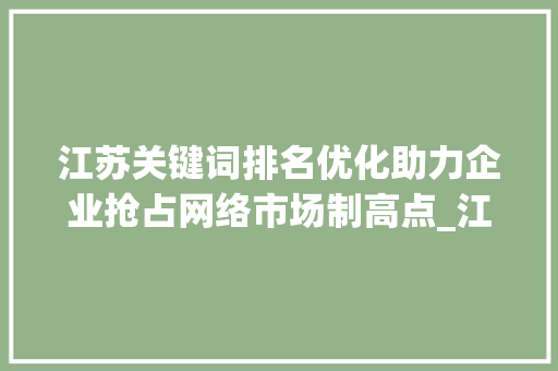 江苏关键词排名优化助力企业抢占网络市场制高点_江苏关键词排名优化