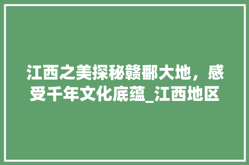 江西之美探秘赣鄱大地，感受千年文化底蕴_江西地区关键词优化