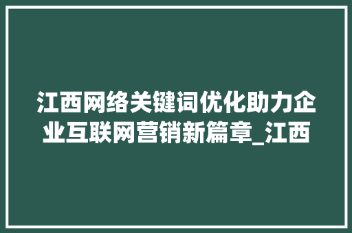 江西网络关键词优化助力企业互联网营销新篇章_江西网路关键词优化