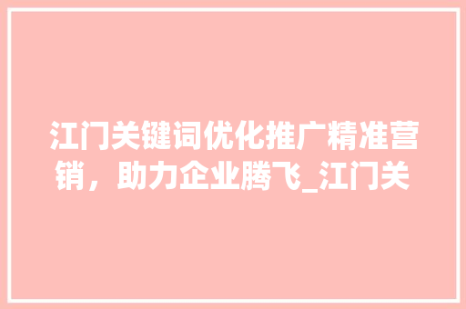 江门关键词优化推广精准营销，助力企业腾飞_江门关键词优化推广收费