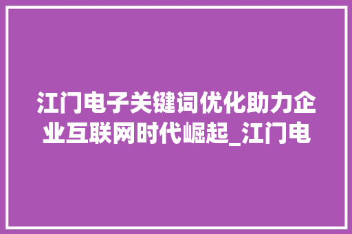 江门电子关键词优化助力企业互联网时代崛起_江门电子关键词优化公司