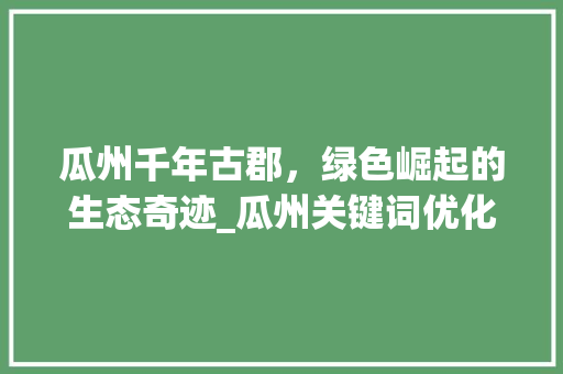 瓜州千年古郡，绿色崛起的生态奇迹_瓜州关键词优化