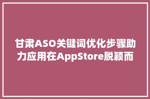 甘肃ASO关键词优化步骤助力应用在AppStore脱颖而出_甘肃aso关键词优化