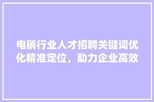 电销行业人才招聘关键词优化精准定位，助力企业高效招聘_电销招聘关键词优化