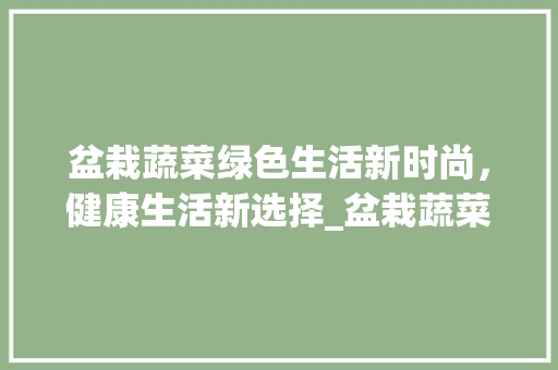 盆栽蔬菜绿色生活新时尚，健康生活新选择_盆栽蔬菜关键词优化