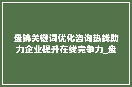 盘锦关键词优化咨询热线助力企业提升在线竞争力_盘锦关键词优化咨询热线