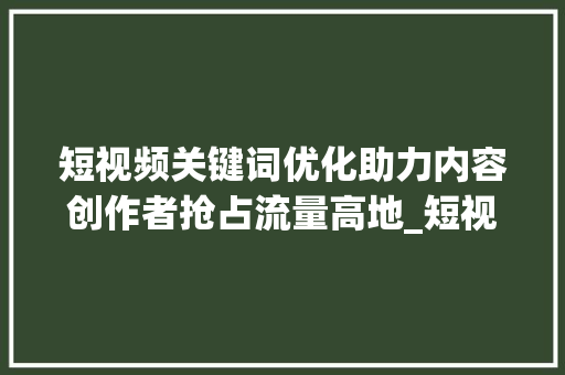 短视频关键词优化助力内容创作者抢占流量高地_短视频关键词优化服务