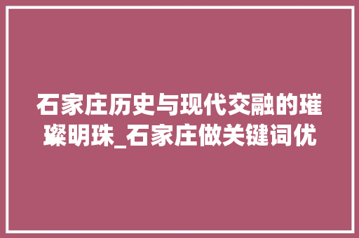 石家庄历史与现代交融的璀璨明珠_石家庄做关键词优化
