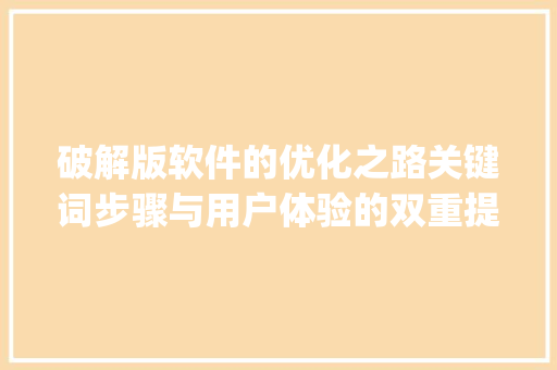 破解版软件的优化之路关键词步骤与用户体验的双重提升_关键词优化破解版