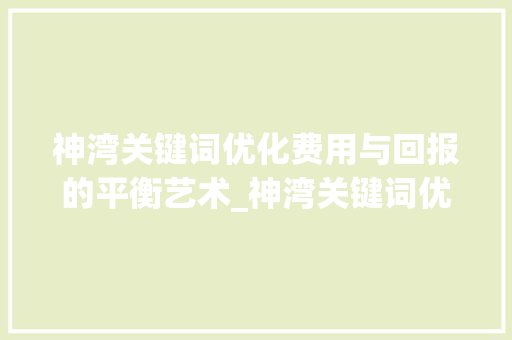 神湾关键词优化费用与回报的平衡艺术_神湾关键词优化费用