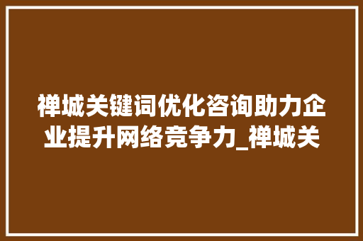 禅城关键词优化咨询助力企业提升网络竞争力_禅城关键词优化咨询