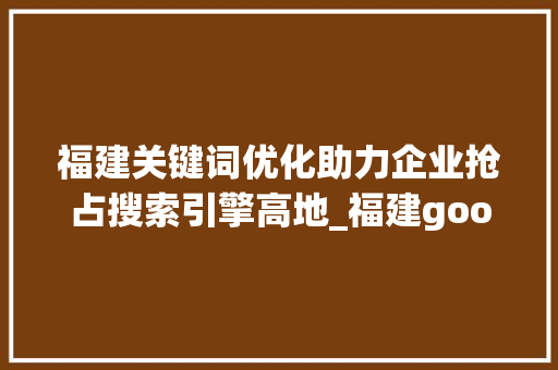 福建关键词优化助力企业抢占搜索引擎高地_福建google关键词优化