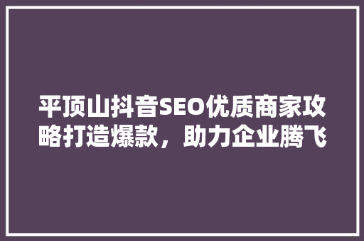 平顶山抖音SEO优质商家攻略打造爆款，助力企业腾飞