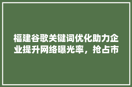 福建谷歌关键词优化助力企业提升网络曝光率，抢占市场先机_福建谷歌关键词优化