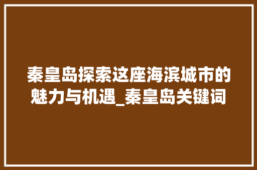 秦皇岛探索这座海滨城市的魅力与机遇_秦皇岛关键词优化找哪家
