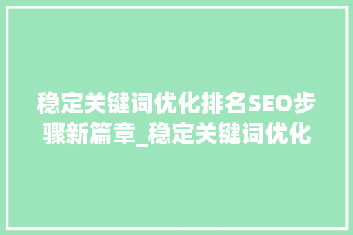 稳定关键词优化排名SEO步骤新篇章_稳定关键词优化排名