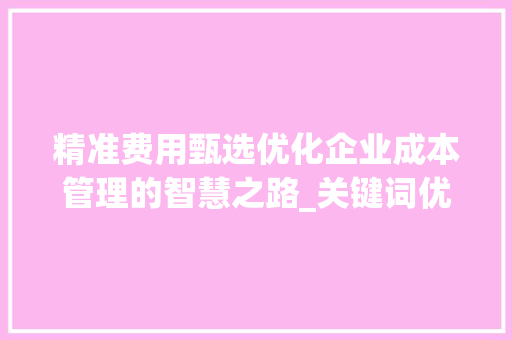 精准费用甄选优化企业成本管理的智慧之路_关键词优化费用甄选