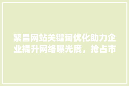 繁昌网站关键词优化助力企业提升网络曝光度，抢占市场先机_繁昌网站关键词优化公司
