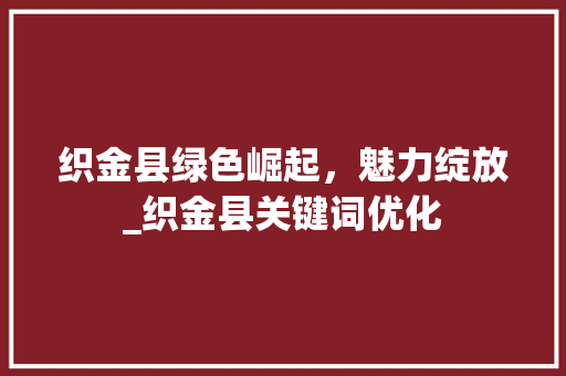 织金县绿色崛起，魅力绽放_织金县关键词优化