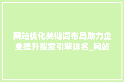 网站优化关键词布局助力企业提升搜索引擎排名_网站的优化关键词布局