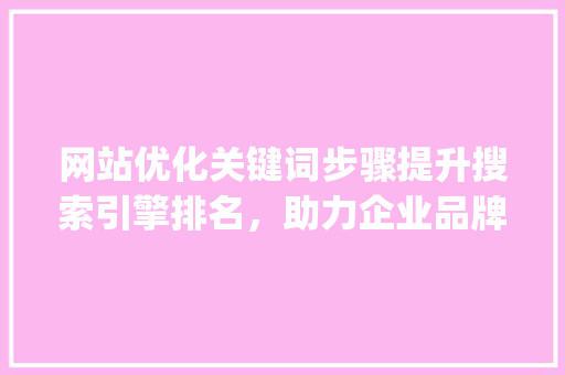网站优化关键词步骤提升搜索引擎排名，助力企业品牌建设_网站优化中的关键词