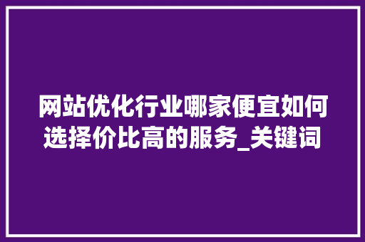 网站优化行业哪家便宜如何选择价比高的服务_关键词网站优化哪家便宜