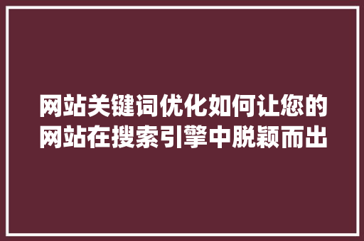 网站关键词优化如何让您的网站在搜索引擎中脱颖而出_网站关键词优化收费