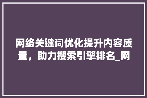 网络关键词优化提升内容质量，助力搜索引擎排名_网络关键词优化好用吗