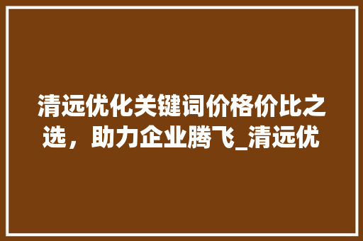 清远优化关键词价格价比之选，助力企业腾飞_清远优化关键词什么价格