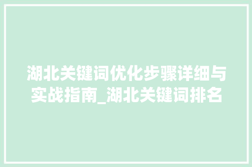 湖北关键词优化步骤详细与实战指南_湖北关键词排名怎么优化
