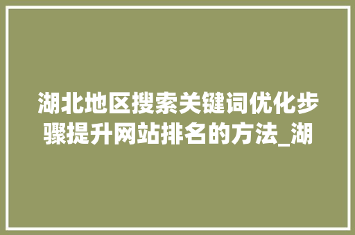 湖北地区搜索关键词优化步骤提升网站排名的方法_湖北搜索关键词优化排名