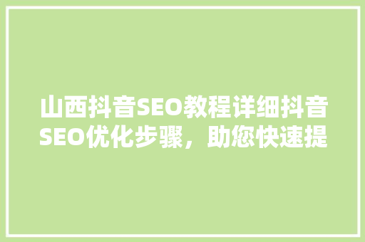 山西抖音SEO教程详细抖音SEO优化步骤，助您快速提升流量与影响力